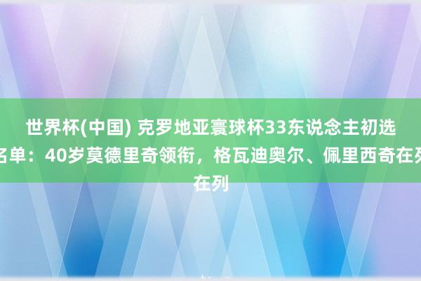 世界杯(中国) 克罗地亚寰球杯33东说念主初选名单:40岁莫德里奇领衔,格瓦迪奥尔、佩里西奇在列