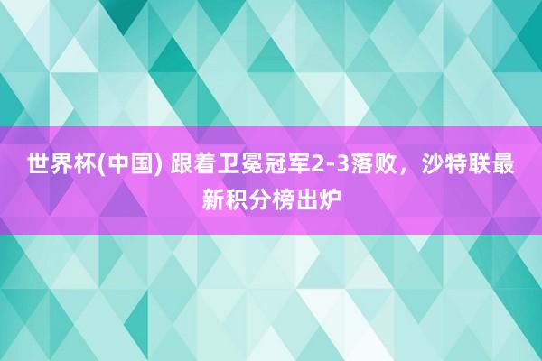 世界杯(中国) 跟着卫冕冠军2-3落败,沙特联最新积分榜出炉