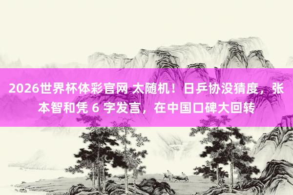 2026世界杯体彩官网 太随机!日乒协没猜度,张本智和凭 6 字发言,在中国口碑大回转