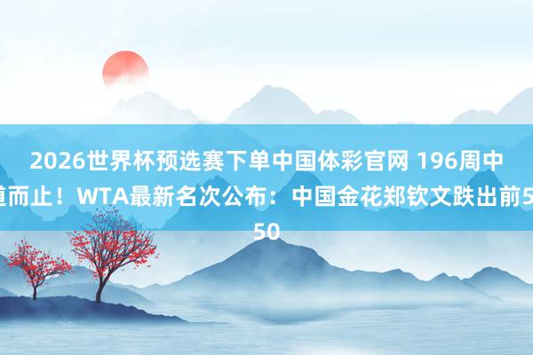 2026世界杯预选赛下单中国体彩官网 196周中道而止!WTA最新名次公布:中国金花郑钦文跌出前50