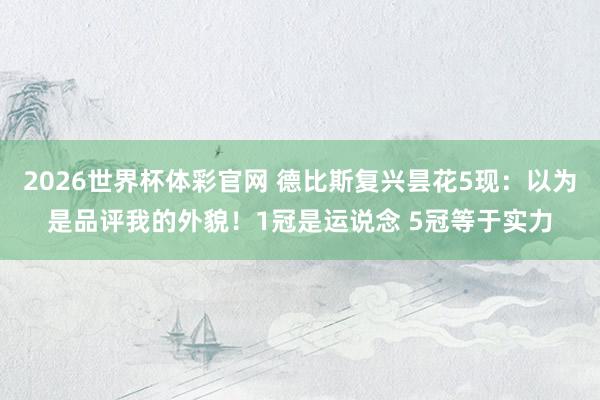 2026世界杯体彩官网 德比斯复兴昙花5现:以为是品评我的外貌!1冠是运说念 5冠等于实力