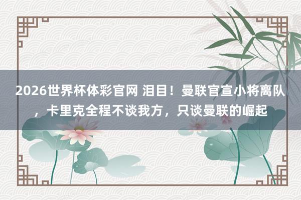 2026世界杯体彩官网 泪目!曼联官宣小将离队,卡里克全程不谈我方,只谈曼联的崛起