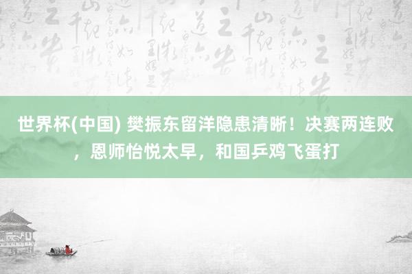 世界杯(中国) 樊振东留洋隐患清晰!决赛两连败,恩师怡悦太早,和国乒鸡飞蛋打