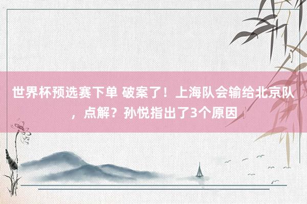 世界杯预选赛下单 破案了！上海队会输给北京队，点解？孙悦指出了3个原因