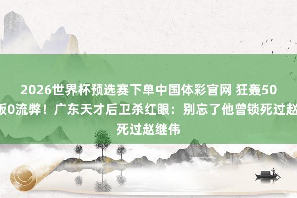 2026世界杯预选赛下单中国体彩官网 狂轰50分8板0流弊!广东天才后卫杀红眼:别忘了他曾锁死过赵继伟