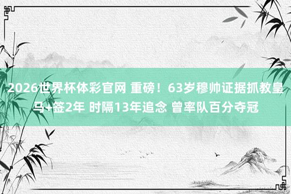 2026世界杯体彩官网 重磅!63岁穆帅证据抓教皇马+签2年 时隔13年追念 曾率队百分夺冠