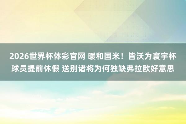 2026世界杯体彩官网 暖和国米!皆沃为寰宇杯球员提前休假 送别诸将为何独缺弗拉欧好意思