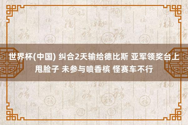世界杯(中国) 纠合2天输给德比斯 亚军领奖台上甩脸子 未参与喷香槟 怪赛车不行