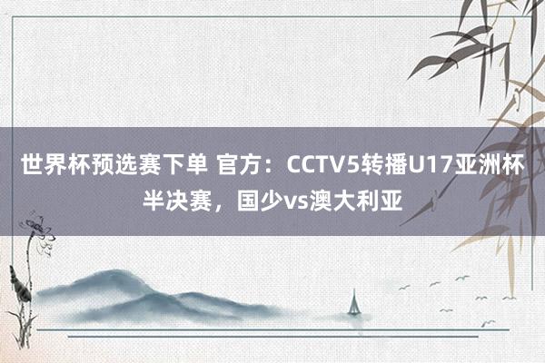 世界杯预选赛下单 官方:CCTV5转播U17亚洲杯半决赛,国少vs澳大利亚