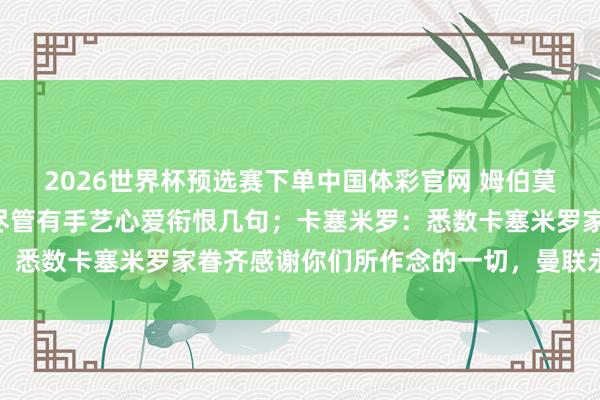 2026世界杯预选赛下单中国体彩官网 姆伯莫:B费是伟大的队长,尽管有手艺心爱衔恨几句;卡塞米罗:悉数卡塞米罗家眷齐感谢你们所作念的一切,曼联永恒在心中