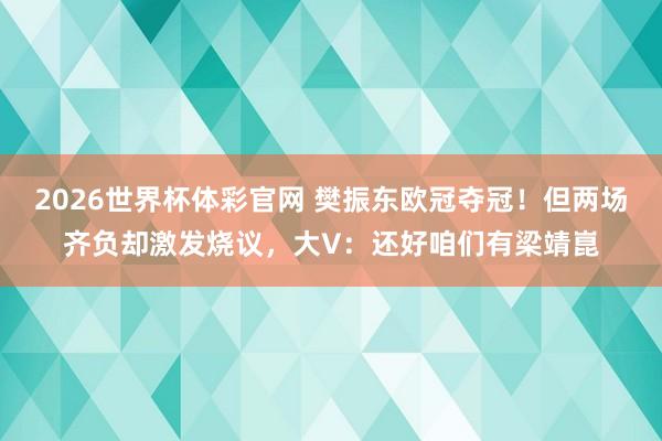 2026世界杯体彩官网 樊振东欧冠夺冠!但两场齐负却激发烧议,大V:还好咱们有梁靖崑