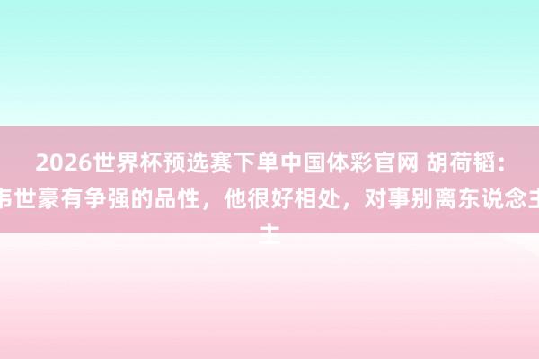 2026世界杯预选赛下单中国体彩官网 胡荷韬:韦世豪有争强的品性,他很好相处,对事别离东说念主