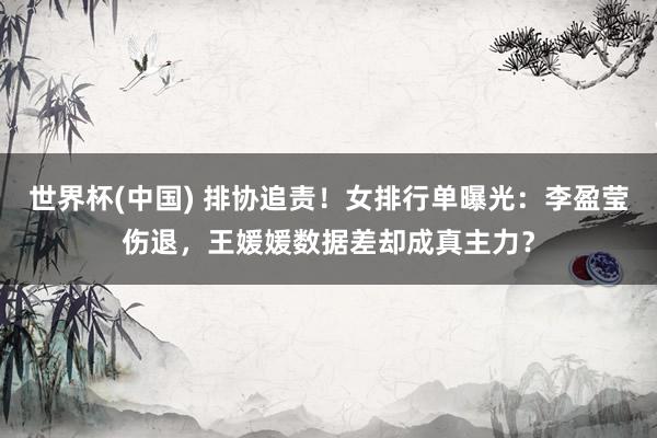 世界杯(中国) 排协追责!女排行单曝光:李盈莹伤退,王媛媛数据差却成真主力?