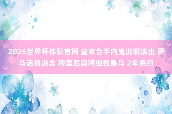 2026世界杯体彩官网 皇家合手内鬼说明演出 罗马诺报说念 穆里尼奥将细致皇马 2年条约