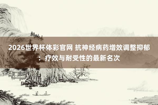 2026世界杯体彩官网 抗神经病药增效调整抑郁:疗效与耐受性的最新名次