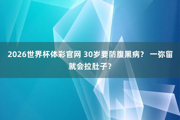 2026世界杯体彩官网 30岁要防腹黑病？ 一弥留就会拉肚子？
