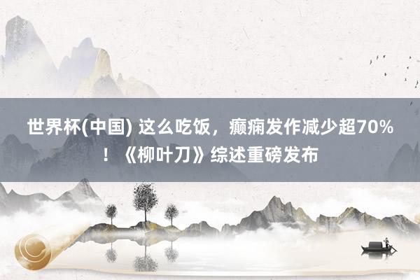世界杯(中国) 这么吃饭,癫痫发作减少超70%!《柳叶刀》综述重磅发布