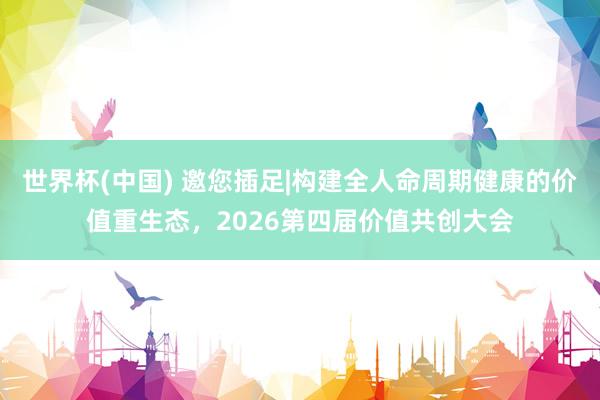 世界杯(中国) 邀您插足|构建全人命周期健康的价值重生态,2026第四届价值共创大会