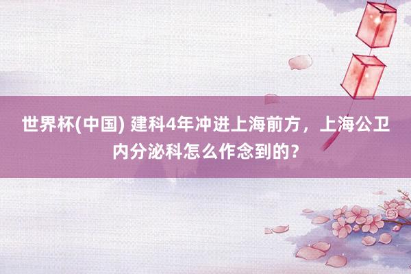 世界杯(中国) 建科4年冲进上海前方，上海公卫内分泌科怎么作念到的？