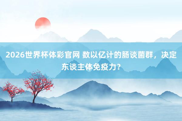 2026世界杯体彩官网 数以亿计的肠谈菌群，决定东谈主体免疫力？