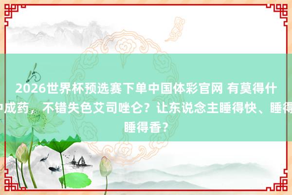2026世界杯预选赛下单中国体彩官网 有莫得什么中成药，不错失色艾司唑仑？让东说念主睡得快、睡得香？