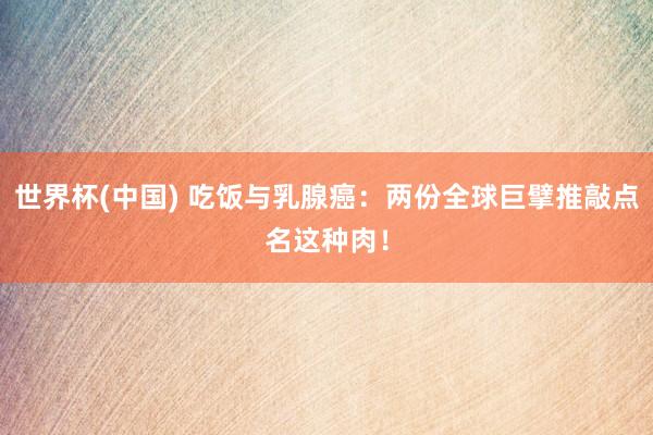世界杯(中国) 吃饭与乳腺癌:两份全球巨擘推敲点名这种肉!