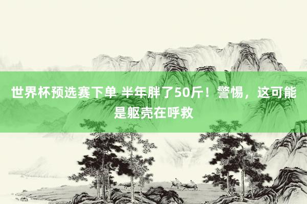 世界杯预选赛下单 半年胖了50斤！警惕，这可能是躯壳在呼救