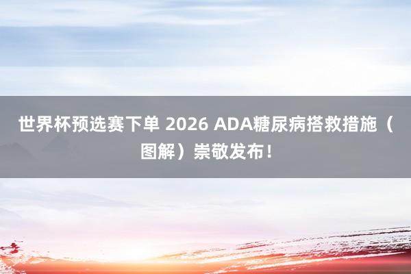 世界杯预选赛下单 2026 ADA糖尿病搭救措施（图解）崇敬发布！