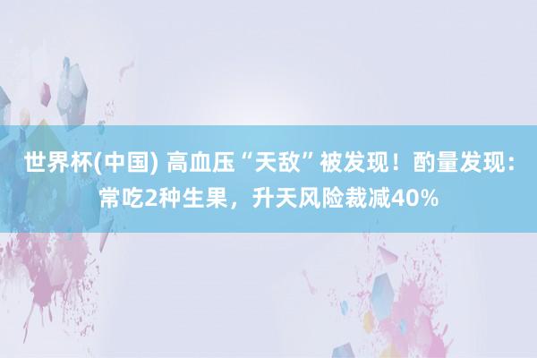 世界杯(中国) 高血压“天敌”被发现!酌量发现:常吃2种生果,升天风险裁减40%