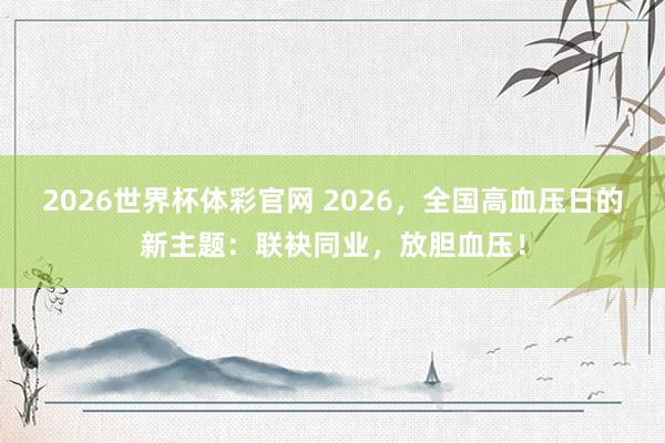 2026世界杯体彩官网 2026,全国高血压日的新主题:联袂同业,放胆血压!