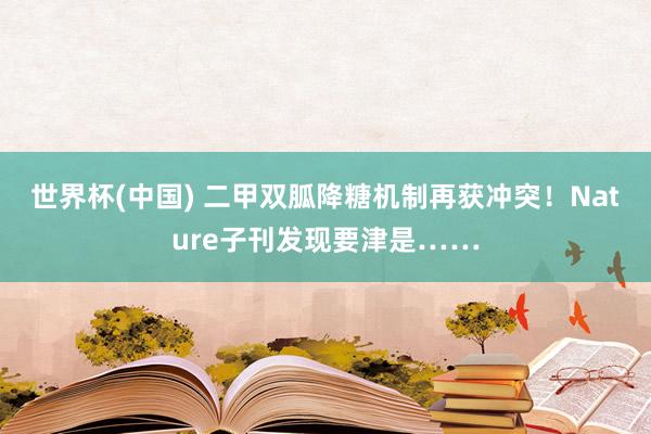 世界杯(中国) 二甲双胍降糖机制再获冲突!Nature子刊发现要津是……