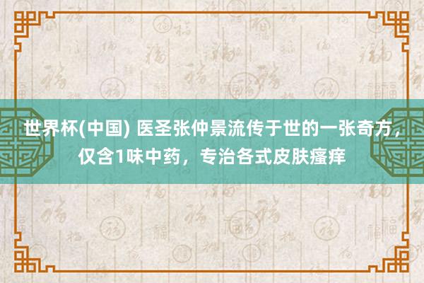 世界杯(中国) 医圣张仲景流传于世的一张奇方，仅含1味中药，专治各式皮肤瘙痒