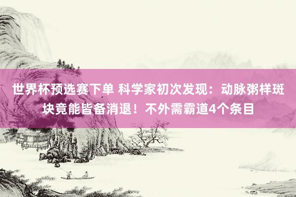 世界杯预选赛下单 科学家初次发现:动脉粥样斑块竟能皆备消退!不外需霸道4个条目