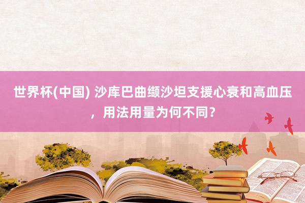 世界杯(中国) 沙库巴曲缬沙坦支援心衰和高血压,用法用量为何不同?