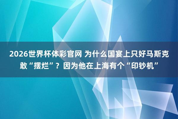 2026世界杯体彩官网 为什么国宴上只好马斯克敢“摆烂”?因为他在上海有个“印钞机”