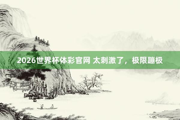 2026世界杯体彩官网 太刺激了，极限蹦极
