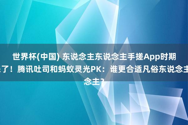 世界杯(中国) 东说念主东说念主手搓App时期来了!腾讯吐司和蚂蚁灵光PK:谁更合适凡俗东说念主?