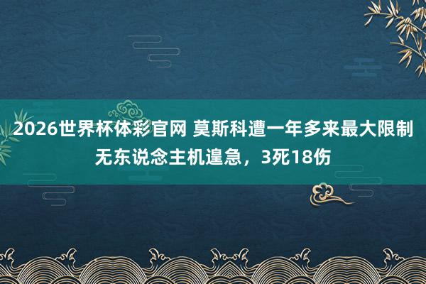 2026世界杯体彩官网 莫斯科遭一年多来最大限制无东说念主机遑急,3死18伤