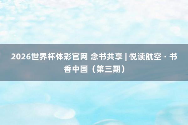 2026世界杯体彩官网 念书共享 | 悦读航空 · 书香中国(第三期)