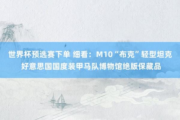 世界杯预选赛下单 细看:M10“布克”轻型坦克 好意思国国度装甲马队博物馆绝版保藏品