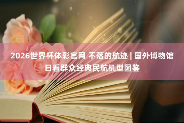 2026世界杯体彩官网 不落的航迹 | 国外博物馆日看群众经典民航机型图鉴