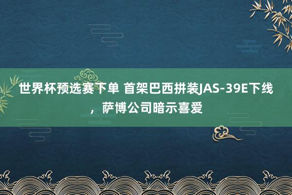 世界杯预选赛下单 首架巴西拼装JAS-39E下线,萨博公司暗示喜爱
