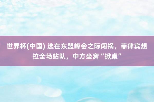 世界杯(中国) 选在东盟峰会之际闯祸，菲律宾想拉全场站队，中方坐窝“掀桌”