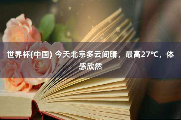 世界杯(中国) 今天北京多云间晴,最高27℃,体感欣然