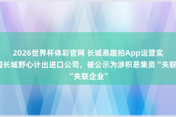 2026世界杯体彩官网 长城易趣拍App运营实体中国长城野心计出进口公司,被公示为涉积恶集资“失联企业”