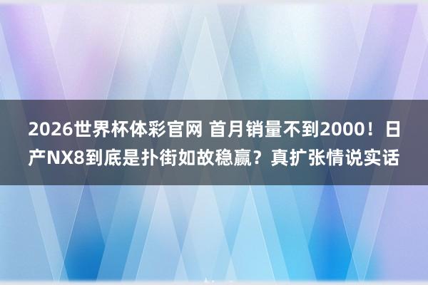 2026世界杯体彩官网 首月销量不到2000!日产NX8到底是扑街如故稳赢?真扩张情说实话