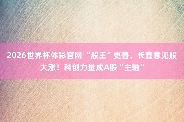 2026世界杯体彩官网 “股王”更替、长鑫意见股大涨!科创力量成A股“主轴”