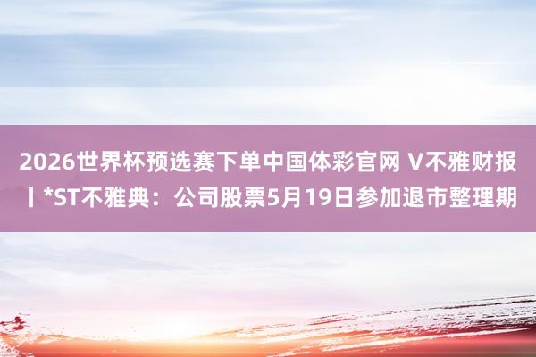 2026世界杯预选赛下单中国体彩官网 V不雅财报丨*ST不雅典：公司股票5月19日参加退市整理期