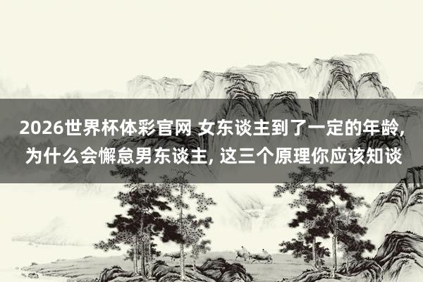 2026世界杯体彩官网 女东谈主到了一定的年龄, 为什么会懈怠男东谈主, 这三个原理你应该知谈