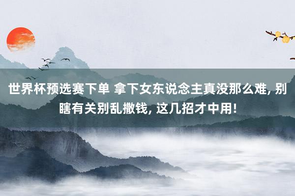 世界杯预选赛下单 拿下女东说念主真没那么难, 别瞎有关别乱撒钱, 这几招才中用!